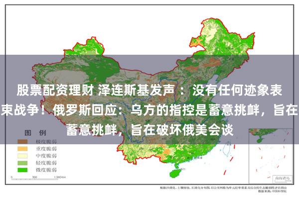 股票配资理财 泽连斯基发声 ：没有任何迹象表明俄方准备结束战争！俄罗斯回应：乌方的指控是蓄意挑衅，旨在破坏俄美会谈