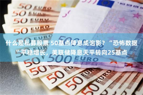 什么是私募股票 50基点降息成泡影？“恐怖数据”平稳增长，美联储降息天平转向25基点