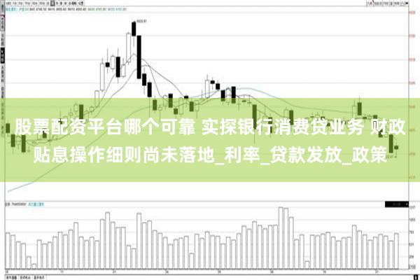 股票配资平台哪个可靠 实探银行消费贷业务 财政贴息操作细则尚未落地_利率_贷款发放_政策