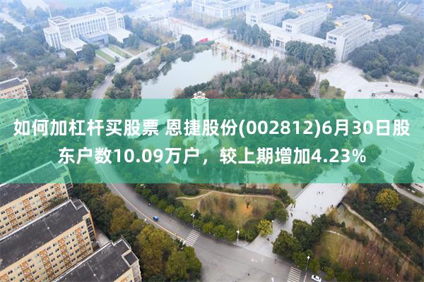 如何加杠杆买股票 恩捷股份(002812)6月30日股东户数10.09万户，较上期增加4.23%