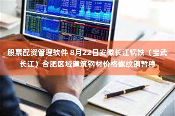 股票配资管理软件 8月22日安徽长江钢铁（宝武长江）合肥区域建筑钢材价格螺纹钢暂稳