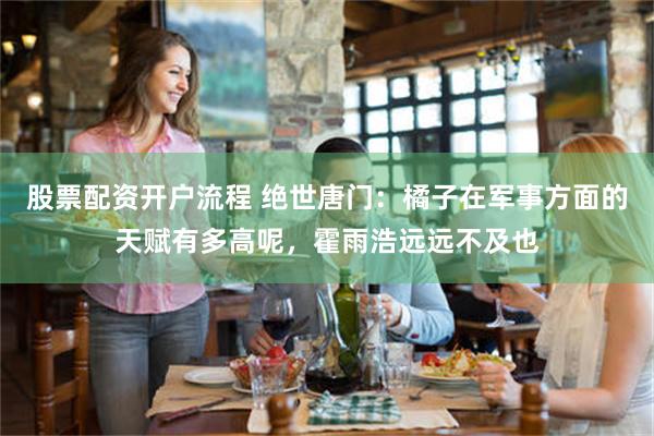 股票配资开户流程 绝世唐门：橘子在军事方面的天赋有多高呢，霍雨浩远远不及也