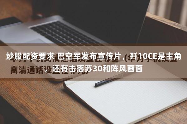 炒股配资要求 巴空军发布宣传片，歼10CE是主角，还有击落苏30和阵风画面