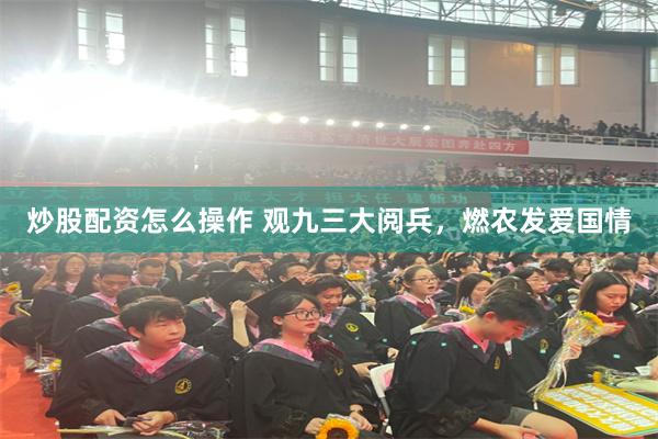 炒股配资怎么操作 观九三大阅兵，燃农发爱国情