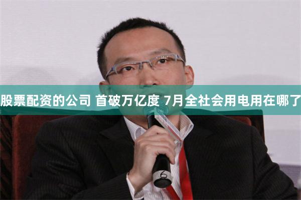 股票配资的公司 首破万亿度 7月全社会用电用在哪了