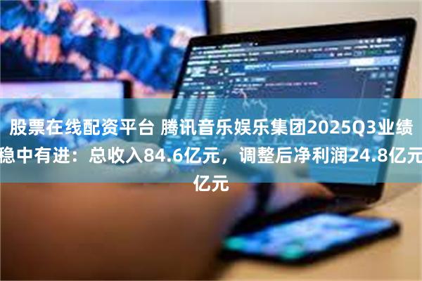 股票在线配资平台 腾讯音乐娱乐集团2025Q3业绩稳中有进：总收入84.6亿元，调整后净利润24.8亿元