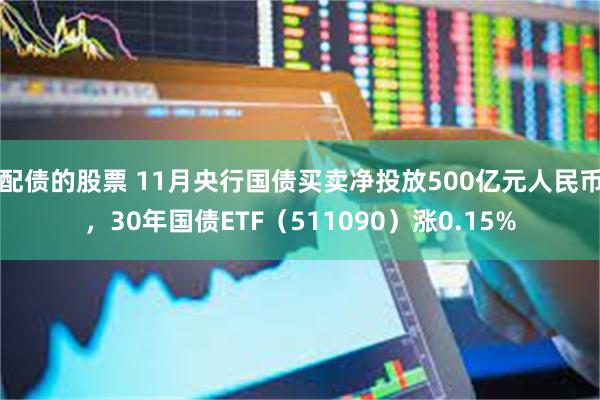 配债的股票 11月央行国债买卖净投放500亿元人民币，30年国债ETF（511090）涨0.15%