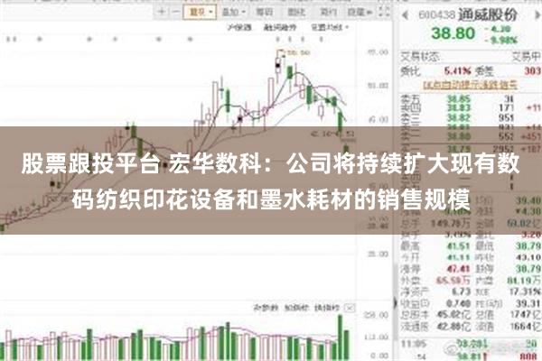 股票跟投平台 宏华数科：公司将持续扩大现有数码纺织印花设备和墨水耗材的销售规模