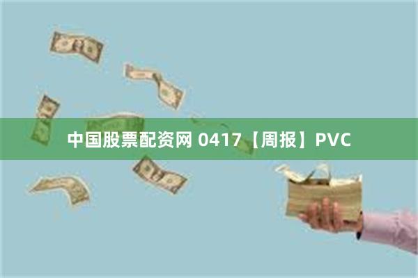 中国股票配资网 0417【周报】PVC
