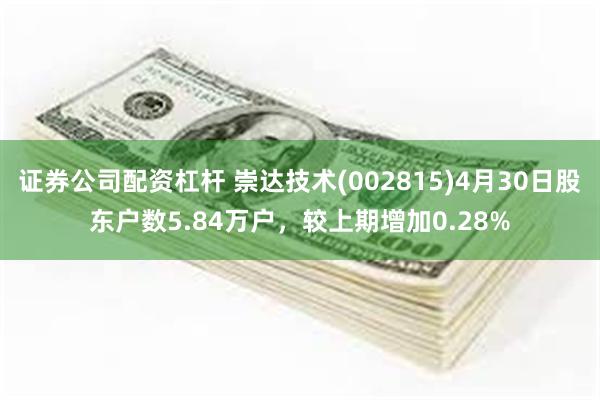 证券公司配资杠杆 崇达技术(002815)4月30日股东户数5.84万户，较上期增加0.28%