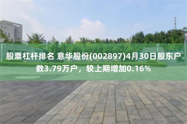 股票杠杆排名 意华股份(002897)4月30日股东户数3.79万户，较上期增加0.16%